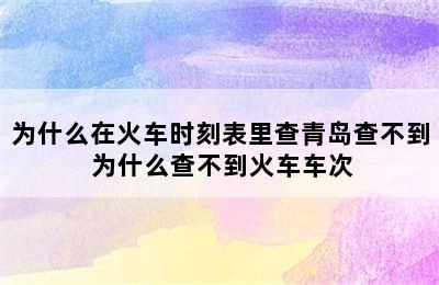 为什么在火车时刻表里查青岛查不到 为什么查不到火车车次
